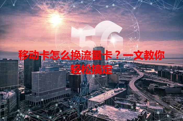 移动卡怎么换流量卡?一文教你轻松搞定