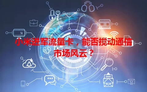 小米进军流量卡，能否搅动通信市场风云？