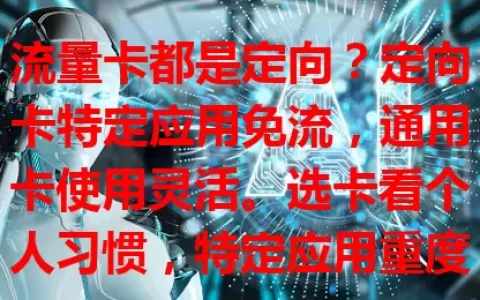 流量卡都是定向？定向卡特定应用免流，通用卡使用灵活。选卡看个人习惯，特定应用重度使用者选定向卡，网络使用分散选通用卡。流量卡不都定向，按需选卡才能畅快上网