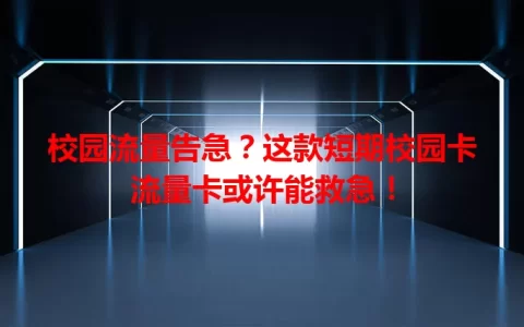 校园流量告急？这款短期校园卡流量卡或许能救急！
