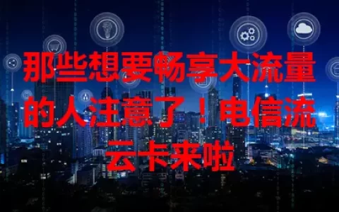 那些想要畅享大流量的人注意了！电信流云卡来啦