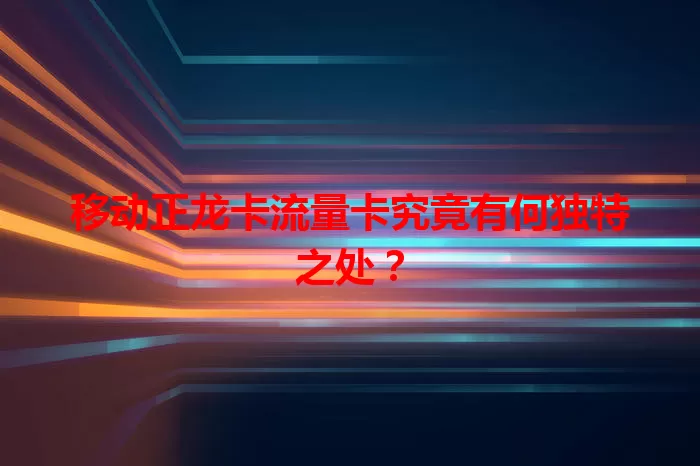 移动正龙卡流量卡究竟有何独特之处?