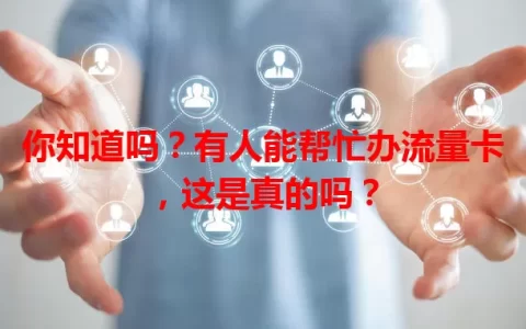 你知道吗？有人能帮忙办流量卡，这是真的吗？
