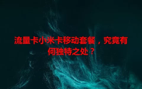 流量卡小米卡移动套餐，究竟有何独特之处？
