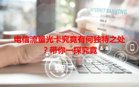 电信流量光卡究竟有何独特之处？带你一探究竟