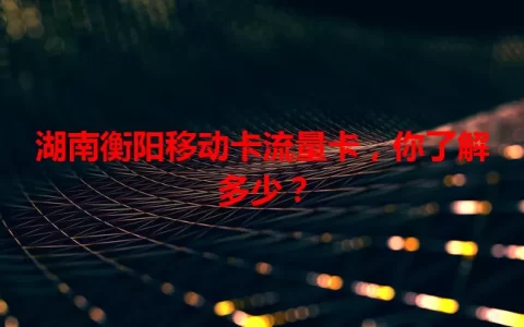 湖南衡阳移动卡流量卡，你了解多少？