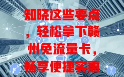 知晓这些要点，轻松拿下赣州免流量卡，畅享便捷实惠网络，告别流量焦虑