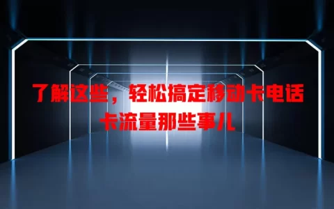 了解这些，轻松搞定移动卡电话卡流量那些事儿