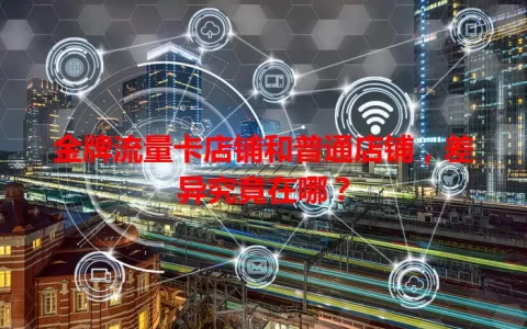 金牌流量卡店铺和普通店铺，差异究竟在哪？