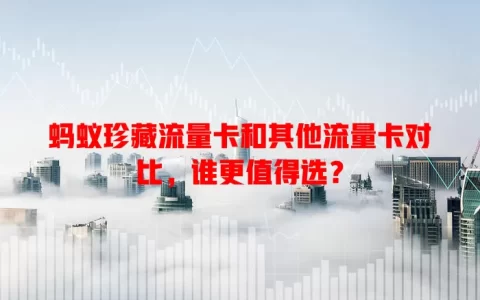 蚂蚁珍藏流量卡和其他流量卡对比，谁更值得选？
