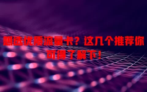 想选优质流量卡？这几个推荐你可得了解下！