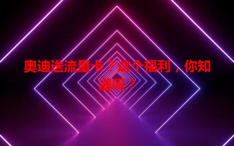 奥迪送流量卡？这个福利，你知道吗？