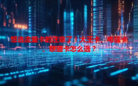 想选流量卡的注意了！大王卡、电信卡、联通卡怎么选？