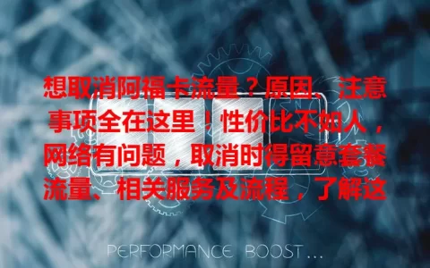 想取消阿福卡流量？原因、注意事项全在这里！性价比不如人，网络有问题，取消时得留意套餐流量、相关服务及流程，了解这些才能选对，保障通信顺畅。