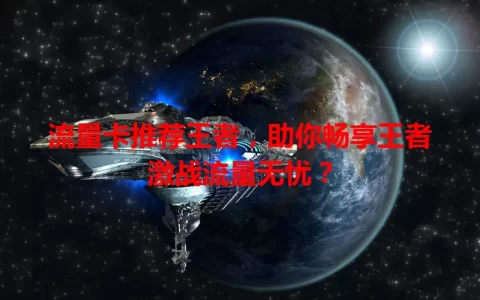流量卡推荐王者，助你畅享王者激战流量无忧？