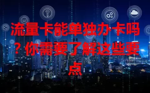 流量卡能单独办卡吗？你需要了解这些要点