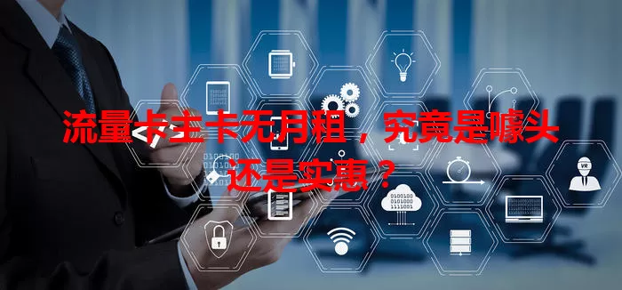 流量卡主卡无月租,究竟是噱头还是实惠?