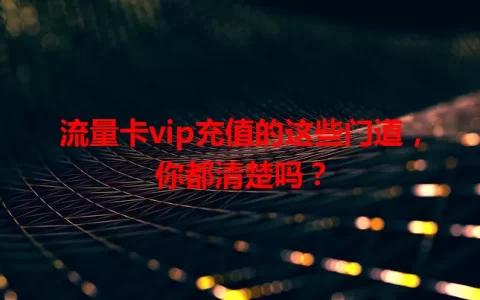 流量卡vip充值的这些门道，你都清楚吗？