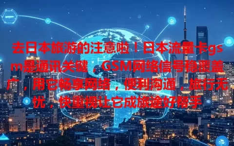 去日本旅游的注意啦！日本流量卡gsm是通讯关键，GSM网络信号稳覆盖广，用它畅享网络，便利沟通，旅行无忧，快重视让它成旅途好帮手