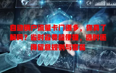 自动销户流量卡门道多，你真了解吗？省时省费超便捷，选时还得留意规则与套餐