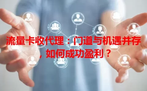 流量卡收代理：门道与机遇并存，如何成功盈利？