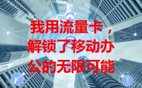 我用流量卡，解锁了移动办公的无限可能