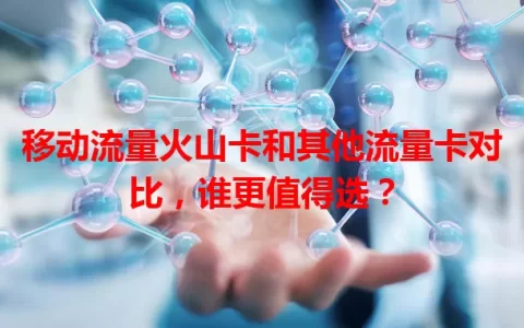 移动流量火山卡和其他流量卡对比，谁更值得选？