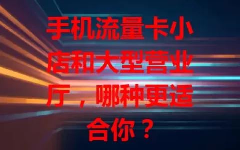 手机流量卡小店和大型营业厅，哪种更适合你？