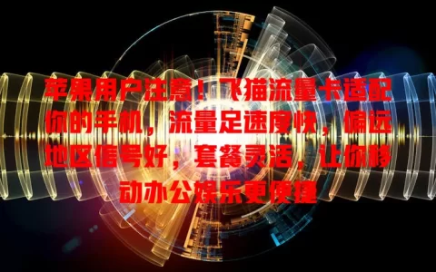 苹果用户注意！飞猫流量卡适配你的手机，流量足速度快，偏远地区信号好，套餐灵活，让你移动办公娱乐更便捷