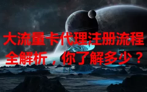 大流量卡代理注册流程全解析，你了解多少？