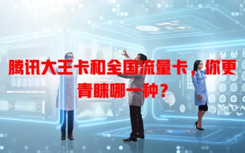 腾讯大王卡和全国流量卡，你更青睐哪一种？