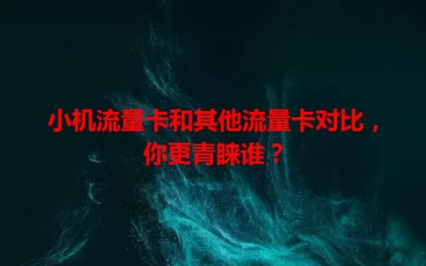 小机流量卡和其他流量卡对比，你更青睐谁？