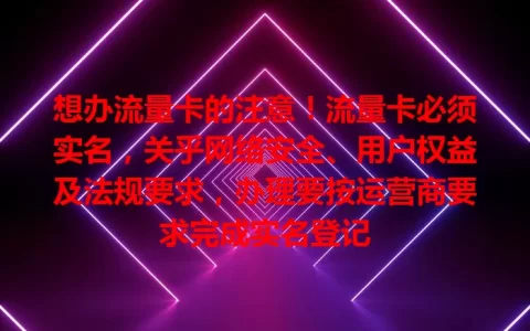 想办流量卡的注意！流量卡必须实名，关乎网络安全、用户权益及法规要求，办理要按运营商要求完成实名登记