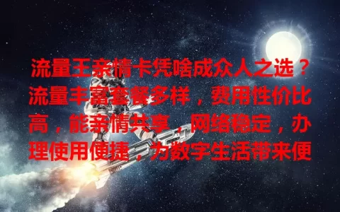 流量王亲情卡凭啥成众人之选？流量丰富套餐多样，费用性价比高，能亲情共享，网络稳定，办理使用便捷，为数字生活带来便利温暖