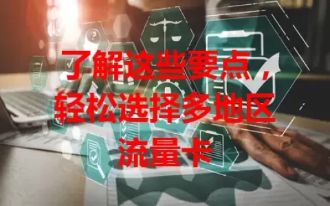 了解这些要点，轻松选择多地区流量卡