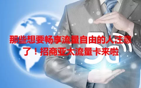 那些想要畅享流量自由的人注意了！招商亚太流量卡来啦