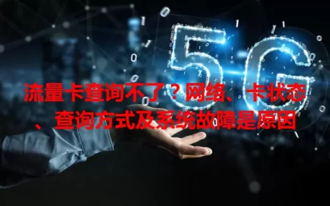 流量卡查询不了？网络、卡状态、查询方式及系统故障是原因