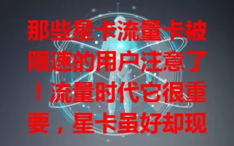 那些星卡流量卡被限速的用户注意了！流量时代它很重要，星卡虽好却现限速困扰。为何被限？或超流量上限等。咋应对？了解规则控流量，非超量问题联系客服求解，重视此问题保障网络流畅