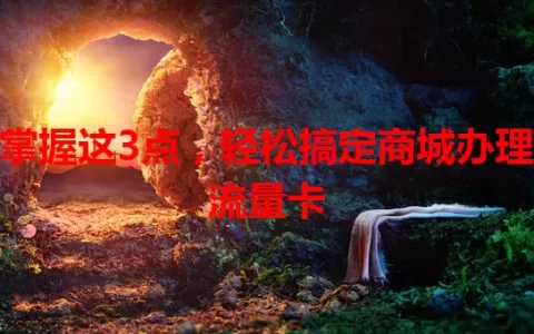掌握这3点，轻松搞定商城办理流量卡