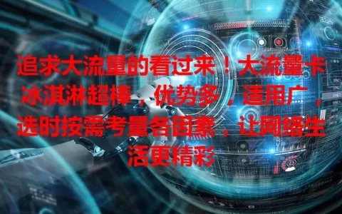 追求大流量的看过来！大流量卡冰淇淋超棒，优势多，适用广，选时按需考量各因素，让网络生活更精彩