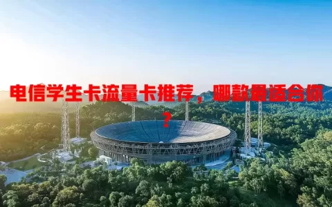 电信学生卡流量卡推荐，哪款最适合你？