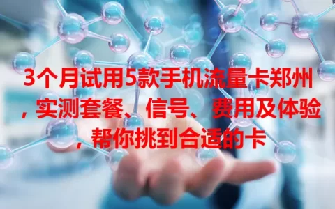 3个月试用5款手机流量卡郑州，实测套餐、信号、费用及体验，帮你挑到合适的卡