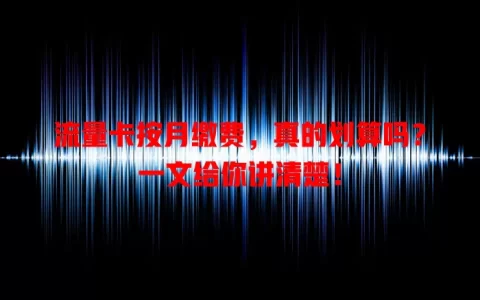 流量卡按月缴费，真的划算吗？一文给你讲清楚！