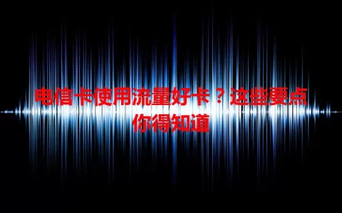 电信卡使用流量好卡？这些要点你得知道