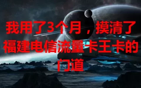 我用了3个月，摸清了福建电信流量卡王卡的门道