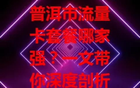 普洱市流量卡套餐哪家强？一文带你深度剖析！