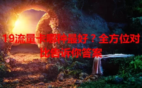 19流量卡哪种最好？全方位对比告诉你答案
