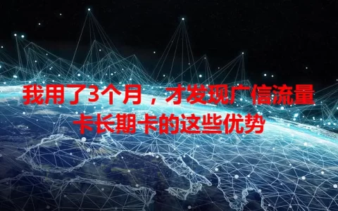 我用了3个月，才发现广信流量卡长期卡的这些优势
