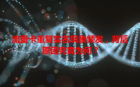 流量卡重复实名现象频发，背后原因究竟为何？