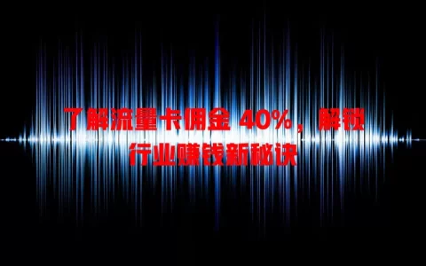 了解流量卡佣金 40%，解锁行业赚钱新秘诀